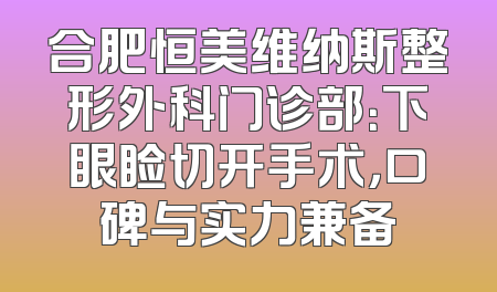 合肥恒美维纳斯整形外科门诊部：下眼睑切开手术，口碑与实力兼备