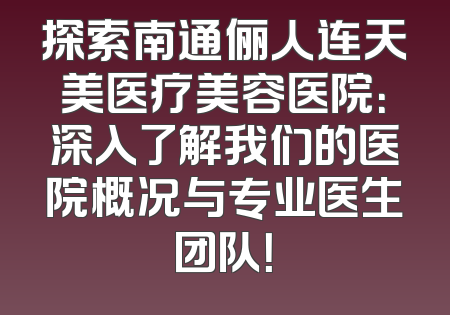 探索南通俪人连天美医疗美容医院：深入了解我们的医院概况与专业医生团队！
