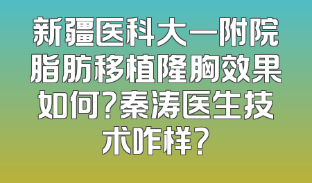 新疆医科大一附院脂肪移植隆胸效果如何？秦涛医生技术咋样？