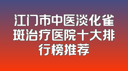 江门市中医淡化雀斑治疗医院十大排行榜推荐