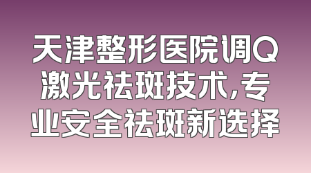 天津整形医院调Q激光祛斑技术，专业安全祛斑新选择