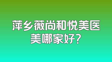萍乡薇尚和悦美医美哪家好？