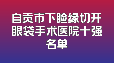 自贡市下睑缘切开眼袋手术医院十强名单