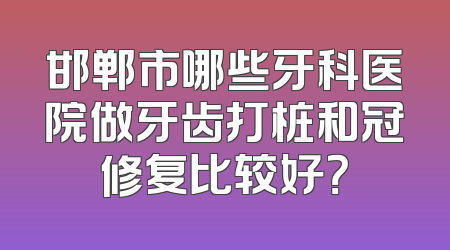 邯郸市哪些牙科医院做牙齿打桩和冠修复比较好？