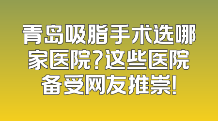 青岛吸脂手术选哪家医院？这些医院备受网友推崇！