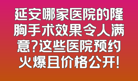 延安哪家医院的隆胸手术效果令人满意？这些医院预约火爆且价格公开！