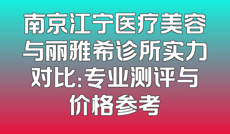 南京江宁医疗美容与丽雅希诊所实力对比：专业测评与价格参考