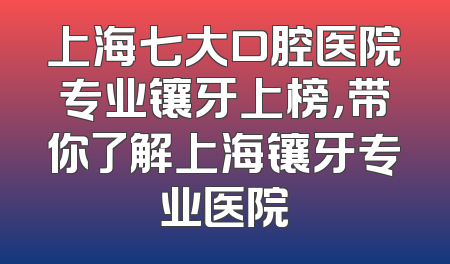 上海七大口腔医院专业镶牙上榜，带你了解上海镶牙专业医院