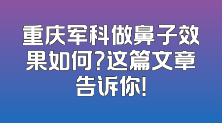 重庆军科做鼻子效果如何？这篇文章告诉你！