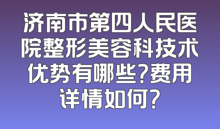 济南市第四人民医院整形美容科技术优势有哪些？费用详情如何？