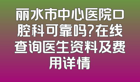 丽水市中心医院口腔科可靠吗？在线查询医生资料及费用详情