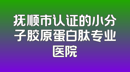 抚顺市认证的小分子胶原蛋白肽专业医院