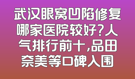 武汉眼窝凹陷修复哪家医院较好？人气排行前十，品田奈美等口碑入围