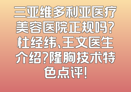 三亚维多利亚医疗美容医院正规吗？杜经纬、王文医生介绍？隆胸技术特色点评！