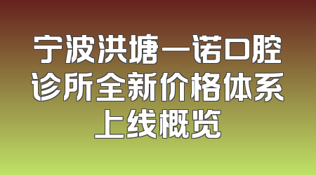 宁波洪塘一诺口腔诊所全新价格体系上线概览