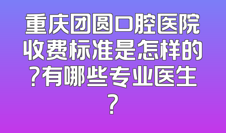 重庆团圆口腔医院收费标准是怎样的？有哪些专业医生？