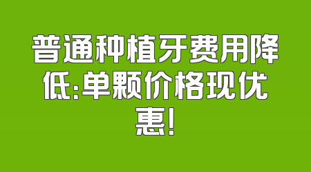 普通种植牙费用降低：单颗价格现优惠！