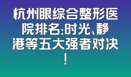 杭州眼综合整形医院排名：时光、静港等五大强者对决！