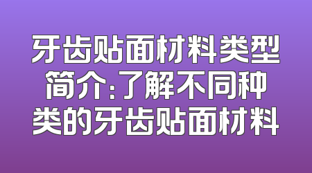 牙齿贴面材料类型简介：了解不同种类的牙齿贴面材料