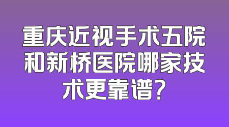 重庆近视手术五院和新桥医院哪家技术更靠谱？
