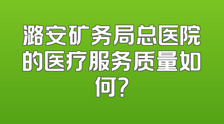 潞安矿务局总医院的医疗服务质量如何？