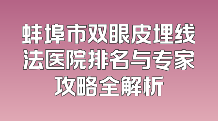 蚌埠市双眼皮埋线法医院排名与专家攻略全解析