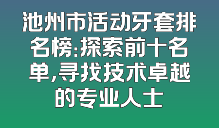 池州市活动牙套排名榜：探索前十名单，寻找技术卓越的专业人士
