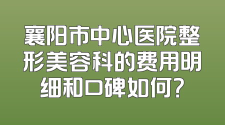 襄阳市中心医院整形美容科的费用明细和口碑如何？