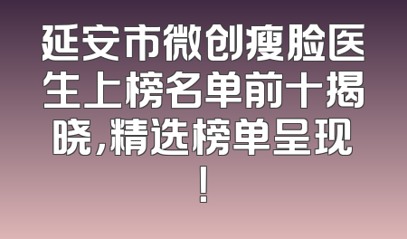 延安市微创瘦脸医生上榜名单前十揭晓，精选榜单呈现！