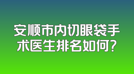 安顺市内切眼袋手术医生排名如何？