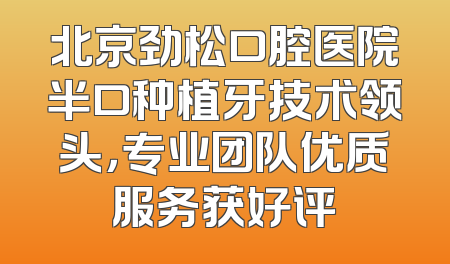 北京劲松口腔医院半口种植牙技术领头，专业团队优质服务获好评