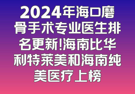 2024年海口磨骨手术专业医生排名更新！海南比华利特莱美和海南纯美医疗上榜