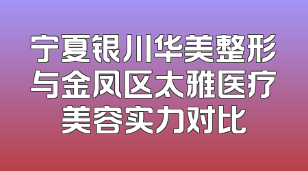 宁夏银川华美整形与金凤区太雅医疗美容实力对比