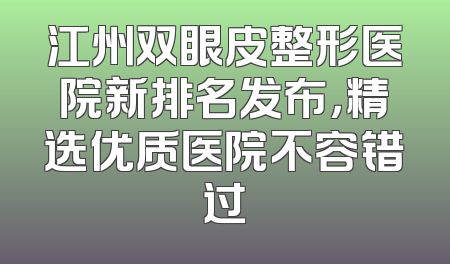 江州双眼皮整形医院新排名发布，精选优质医院不容错过