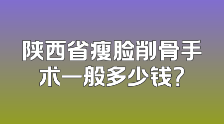 陕西省瘦脸削骨手术一般多少钱？