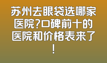 苏州去眼袋选哪家医院？口碑前十的医院和价格表来了！
