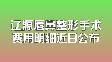 辽源唇鼻整形手术费用明细近日公布