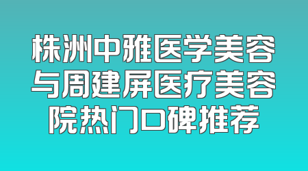 株洲中雅医学美容与周建屏医疗美容院热门口碑推荐