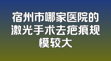 宿州市哪家医院的激光手术去疤痕规模较大