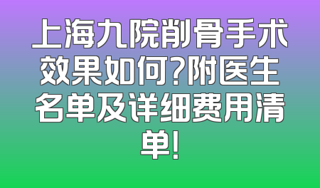 上海九院削骨手术效果如何？附医生名单及详细费用清单！