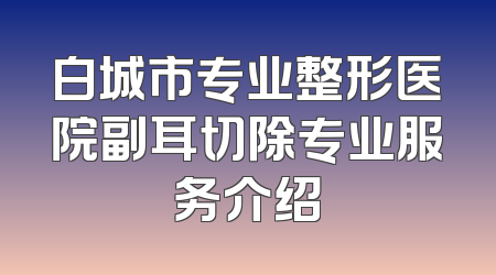 白城市专业整形医院副耳切除专业服务介绍