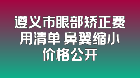 遵义市眼部矫正费用清单 鼻翼缩小价格公开