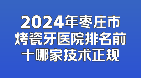 2024年枣庄市烤瓷牙医院排名前十哪家技术正规