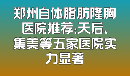 郑州自体脂肪隆胸医院推荐：天后、集美等五家医院实力显著