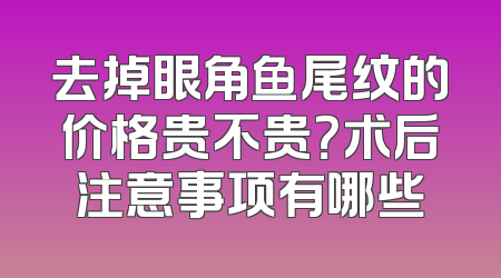 去掉眼角鱼尾纹的价格贵不贵？术后注意事项有哪些