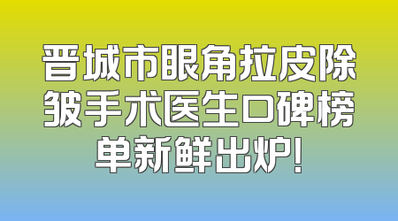 晋城市眼角拉皮除皱手术医生口碑榜单新鲜出炉！