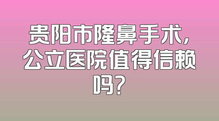 贵阳市隆鼻手术，公立医院值得信赖吗？