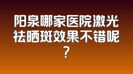阳泉哪家医院激光祛晒斑效果不错呢？