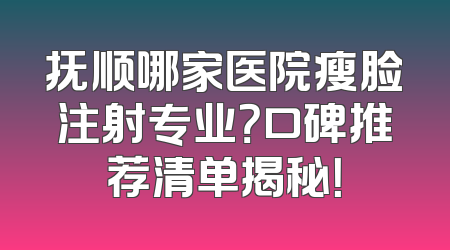 抚顺哪家医院瘦脸注射专业？口碑推荐清单揭秘！