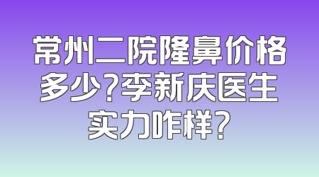 常州二院隆鼻价格多少？李新庆医生实力咋样？